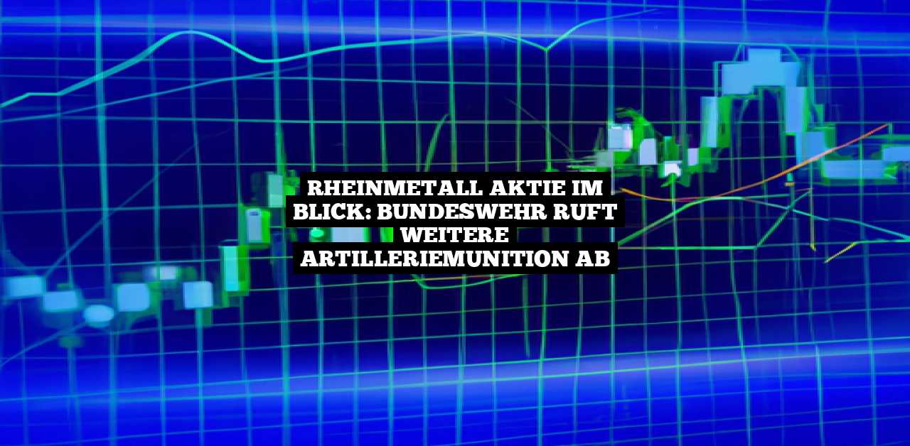 Rheinmetall Aktie Im Blick: Bundeswehr Ruft Weitere Artilleriemunition Ab